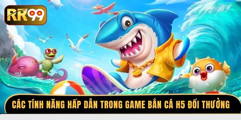 Các tính năng hấp dẫn trong game bắn cá H5 đổi thưởng